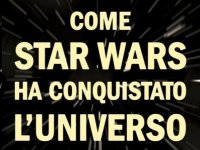 'Come Star Wars ha conquistato l'Universo', ecco il libro sul fenomeno